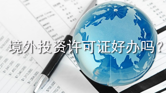 境外投資許可證好辦嗎？